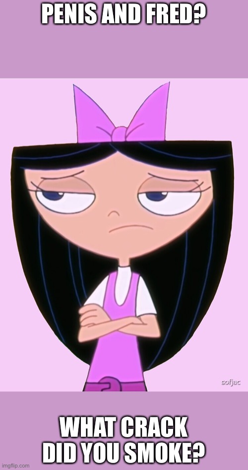 Isabella is not amused | PENIS AND FRED? WHAT CRACK DID YOU SMOKE? | image tagged in isabella is not amused | made w/ Imgflip meme maker