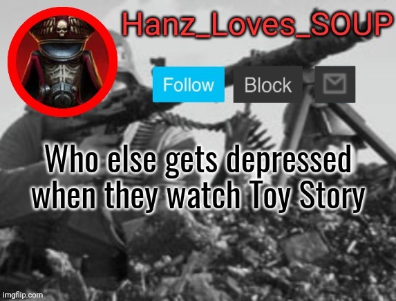 Hanz's new template (thanks King) | Who else gets depressed when they watch Toy Story | image tagged in hanz's new template thanks king | made w/ Imgflip meme maker