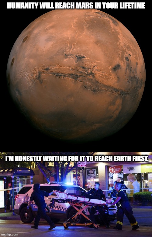 Humanity will reach Mars in your lifetime | HUMANITY WILL REACH MARS IN YOUR LIFETIME; I'M HONESTLY WAITING FOR IT TO REACH EARTH FIRST. | image tagged in mars,humanity | made w/ Imgflip meme maker