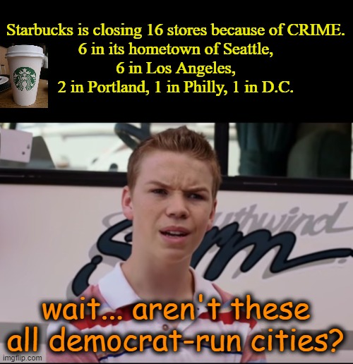 Starbucks doesn't use the word "crime"... they say "challenging incidents" | Starbucks is closing 16 stores because of CRIME.

6 in its hometown of Seattle, 6 in Los Angeles,
2 in Portland, 1 in Philly, 1 in D.C. wait... aren't these all democrat-run cities? | image tagged in you guys are getting paid,democrats,crime,liberal logic,msm lies,starbucks | made w/ Imgflip meme maker