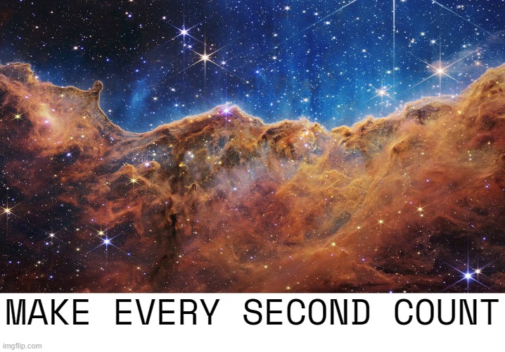 MAKE EVERY SECOND COUNT | MAKE EVERY SECOND COUNT | image tagged in make every second count,make a difference,do your best,quit wasting time,achieve,james webb space telescope | made w/ Imgflip meme maker