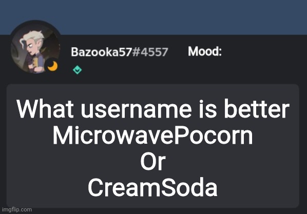 What username is better
MicrowavePocorn
Or
CreamSoda | image tagged in bazooka-57 temp 8 | made w/ Imgflip meme maker