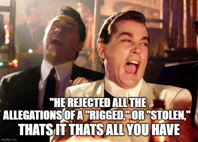 Good Fellas Hilarious Meme | "HE REJECTED ALL THE ALLEGATIONS OF A "RIGGED," OR "STOLEN," THATS IT THATS ALL YOU HAVE | image tagged in memes,good fellas hilarious | made w/ Imgflip meme maker