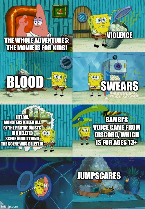 Another The Whole Adventures meme. | VIOLENCE; THE WHOLE ADVENTURES: THE MOVIE IS FOR KIDS! BLOOD; SWEARS; LITERAL MONSTERS KILLED ALL OF THE PROTAGONISTS IN A DELETED SCENE (GOOD THING THE SCENE WAS DELETED); BAMBI'S VOICE CAME FROM DISCORD, WHICH IS FOR AGES 13+; JUMPSCARES | image tagged in spongebob diapers meme,movie,swearing,violence,jumpscare | made w/ Imgflip meme maker