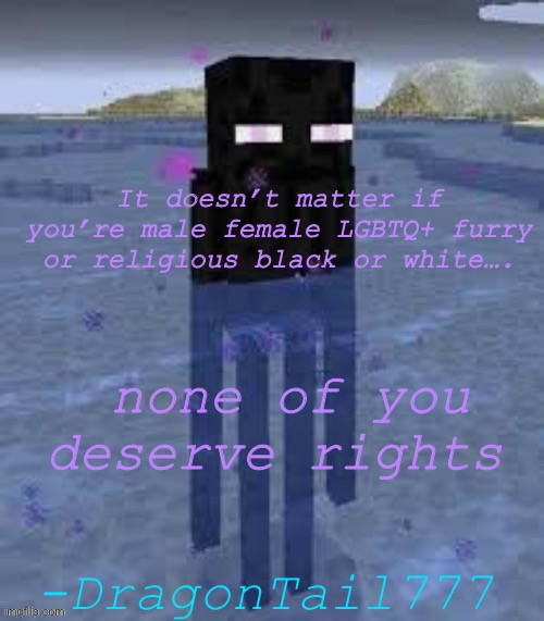 Get offended :) | It doesn’t matter if you’re male female LGBTQ+ furry or religious black or white…. none of you deserve rights; -DragonTail777 | image tagged in cursed enderman,stuff about more stuff that is stuff about a lot of stuff | made w/ Imgflip meme maker