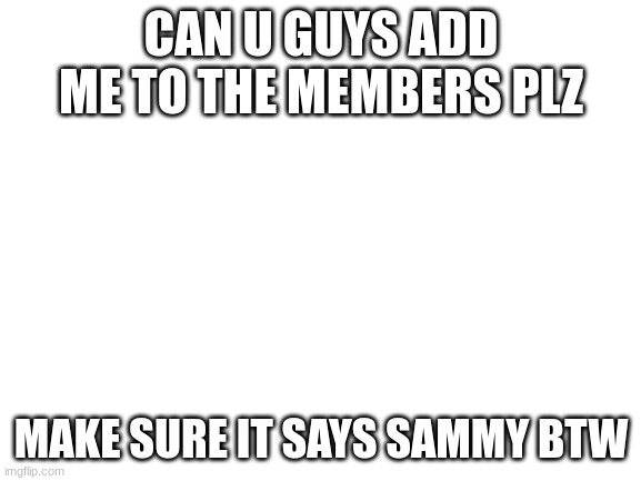also thx for the mod | CAN U GUYS ADD ME TO THE MEMBERS PLZ; MAKE SURE IT SAYS SAMMY BTW | image tagged in blank white template,sammy,memes,funny,s o u p | made w/ Imgflip meme maker