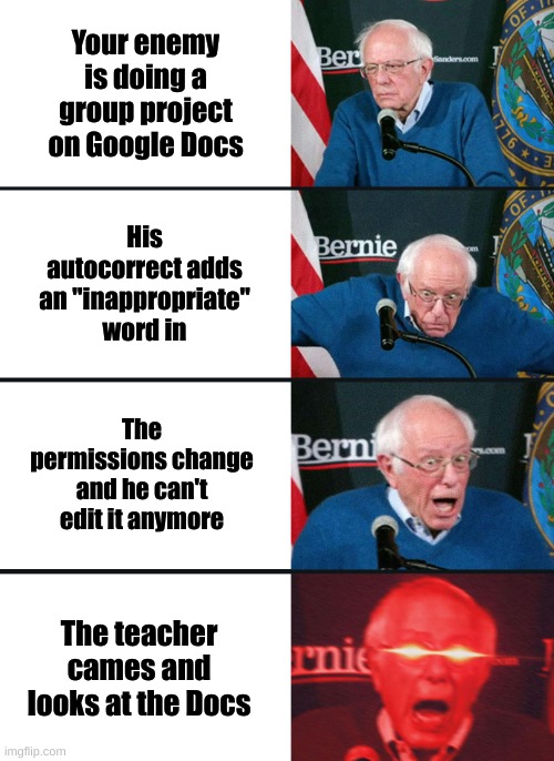 GoOglE dOCs | Your enemy is doing a group project on Google Docs; His autocorrect adds an "inappropriate" word in; The permissions change and he can't edit it anymore; The teacher cames and looks at the Docs | image tagged in bernie sanders reaction nuked,funny,school,memes | made w/ Imgflip meme maker