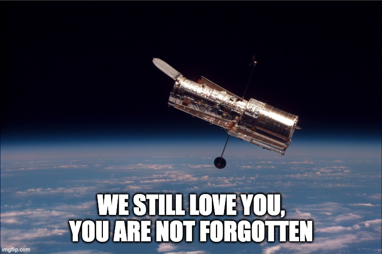 Hubble Telescope | WE STILL LOVE YOU, YOU ARE NOT FORGOTTEN | image tagged in hubble telescope | made w/ Imgflip meme maker