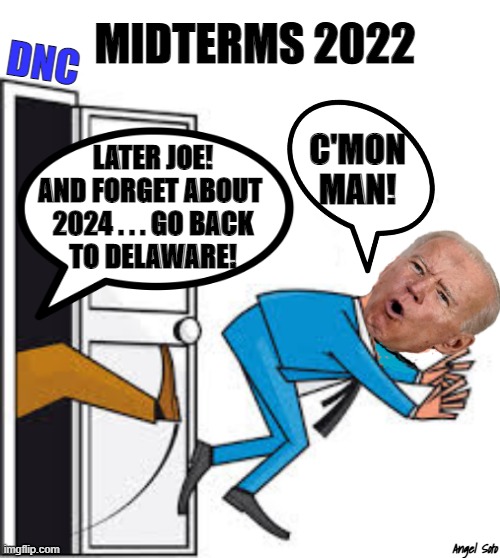 Joe Biden getting his ass kicked | MIDTERMS 2022; DNC; C'MON
MAN! LATER JOE!
AND FORGET ABOUT 
2024 . . . GO BACK
TO DELAWARE! Angel Soto | image tagged in political humor,joe biden,dnc,midterms,elections,c'mon man | made w/ Imgflip meme maker