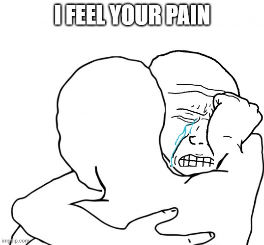 I feel your pain bro | I FEEL YOUR PAIN | image tagged in i feel your pain bro | made w/ Imgflip meme maker