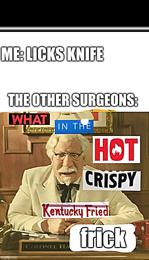 ME: LICKS KNIFE; THE OTHER SURGEONS: | image tagged in what in the hot crispy kentucky fried frick,new template | made w/ Imgflip meme maker