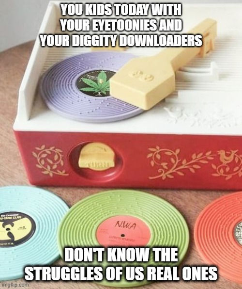 How Gen X Listened To The Hot Bops |  YOU KIDS TODAY WITH YOUR EYETOONIES AND YOUR DIGGITY DOWNLOADERS; DON'T KNOW THE STRUGGLES OF US REAL ONES | image tagged in music,old school,kids today,the struggle | made w/ Imgflip meme maker