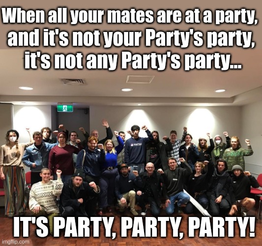 When all your mates are at a party, and it's not your Party's party, it's not any Party's party... IT'S PARTY, PARTY, PARTY! | image tagged in politics | made w/ Imgflip meme maker