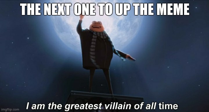 i am the greatest villain of all time | THE NEXT ONE TO UP THE MEME | image tagged in i am the greatest villain of all time | made w/ Imgflip meme maker