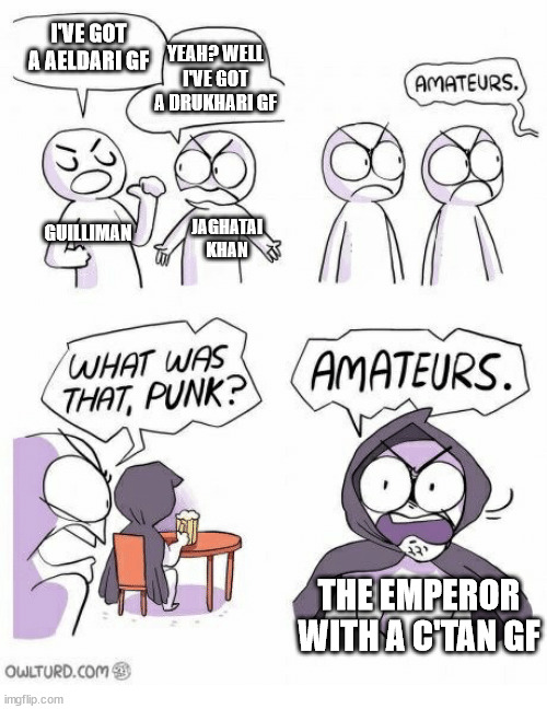 Amateurs | I'VE GOT A AELDARI GF; YEAH? WELL I'VE GOT A DRUKHARI GF; GUILLIMAN; JAGHATAI KHAN; THE EMPEROR WITH A C'TAN GF | image tagged in amateurs,Grimdank | made w/ Imgflip meme maker