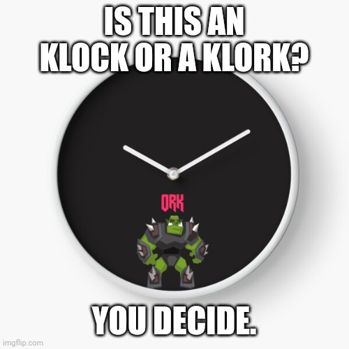 IS THIS AN KLOCK OR A KLORK? YOU DECIDE. | image tagged in clork | made w/ Imgflip meme maker