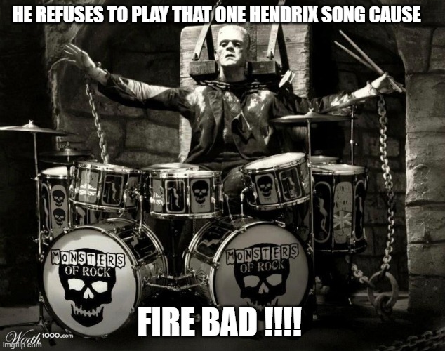 Frankendrums | HE REFUSES TO PLAY THAT ONE HENDRIX SONG CAUSE; FIRE BAD !!!! | image tagged in fire | made w/ Imgflip meme maker