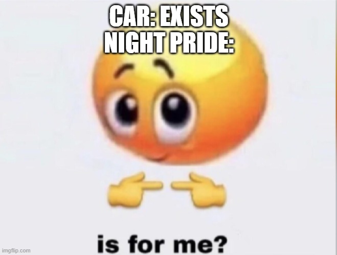 They're dead! | CAR: EXISTS
NIGHT PRIDE: | image tagged in is for me,the lion guard,cars,stealing | made w/ Imgflip meme maker