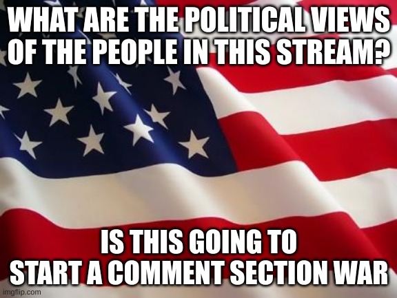 just wondering | WHAT ARE THE POLITICAL VIEWS OF THE PEOPLE IN THIS STREAM? IS THIS GOING TO START A COMMENT SECTION WAR | image tagged in american flag | made w/ Imgflip meme maker