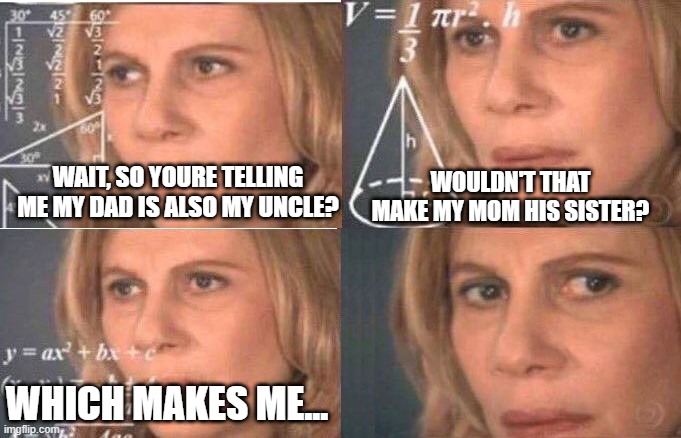 Life shatter revelations | WAIT, SO YOURE TELLING ME MY DAD IS ALSO MY UNCLE? WOULDN'T THAT MAKE MY MOM HIS SISTER? WHICH MAKES ME... | image tagged in math lady/confused lady | made w/ Imgflip meme maker