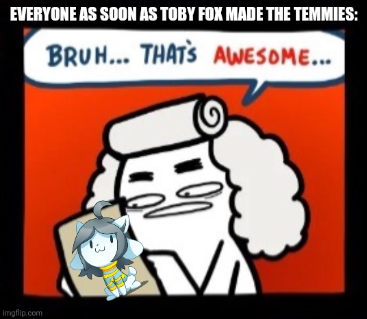 Cool crimes bruh that’s awesome single panel | EVERYONE AS SOON AS TOBY FOX MADE THE TEMMIES: | image tagged in cool crimes bruh that s awesome single panel | made w/ Imgflip meme maker