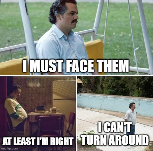 Sad Pablo Escobar | I MUST FACE THEM; AT LEAST I'M RIGHT; I CAN'T TURN AROUND | image tagged in memes,sad pablo escobar | made w/ Imgflip meme maker