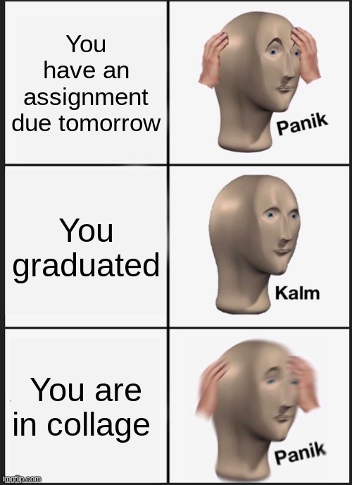 Panik Kalm Panik Meme | You have an assignment due tomorrow; You graduated; You are in collage | image tagged in memes,panik kalm panik | made w/ Imgflip meme maker