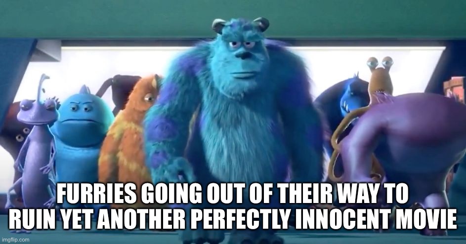 Monsters Inc. Walk | FURRIES GOING OUT OF THEIR WAY TO RUIN YET ANOTHER PERFECTLY INNOCENT MOVIE | image tagged in monsters inc walk | made w/ Imgflip meme maker