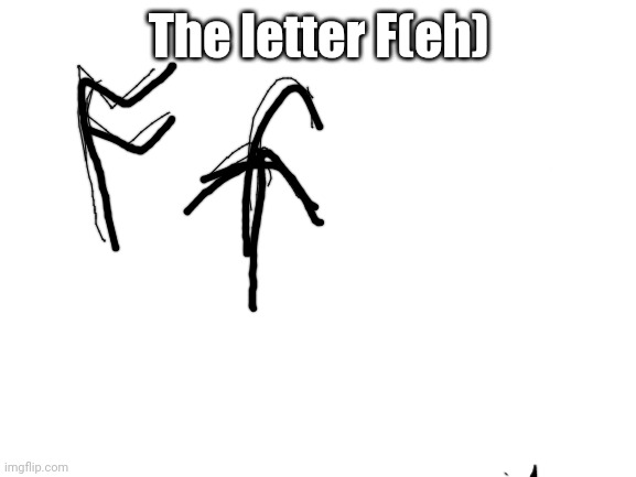 Blank White Template | The letter F(eh) | image tagged in blank white template | made w/ Imgflip meme maker