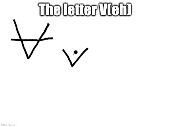 Blank White Template | The letter V(eh) | image tagged in blank white template | made w/ Imgflip meme maker