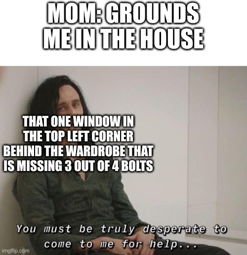 Oh no I'm grounded |  MOM: GROUNDS ME IN THE HOUSE; THAT ONE WINDOW IN THE TOP LEFT CORNER BEHIND THE WARDROBE THAT IS MISSING 3 OUT OF 4 BOLTS | image tagged in you must be truly desperate,funny,grounded,memes,desperation | made w/ Imgflip meme maker
