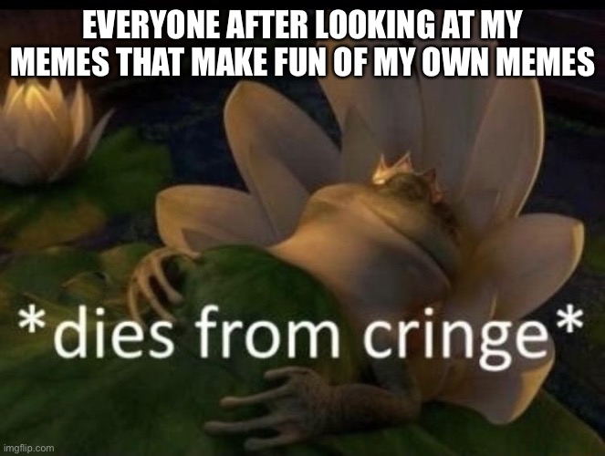 This is getting a bit too meta | EVERYONE AFTER LOOKING AT MY MEMES THAT MAKE FUN OF MY OWN MEMES | image tagged in dies from cringe | made w/ Imgflip meme maker