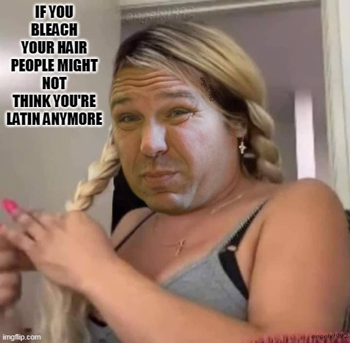 ronda santis | IF YOU BLEACH YOUR HAIR PEOPLE MIGHT NOT THINK YOU'RE LATIN ANYMORE | image tagged in ronda santis,qanon cult,bleach,wendy guevara,latin,florida | made w/ Imgflip meme maker