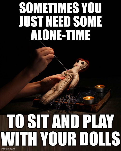 Play With Your (Voodoo) Dolls | SOMETIMES YOU
JUST NEED SOME
ALONE-TIME; TO SIT AND PLAY
WITH YOUR DOLLS | image tagged in voodoo,voodoo doll,playtime,play with your dolls,sit and play,payback | made w/ Imgflip meme maker