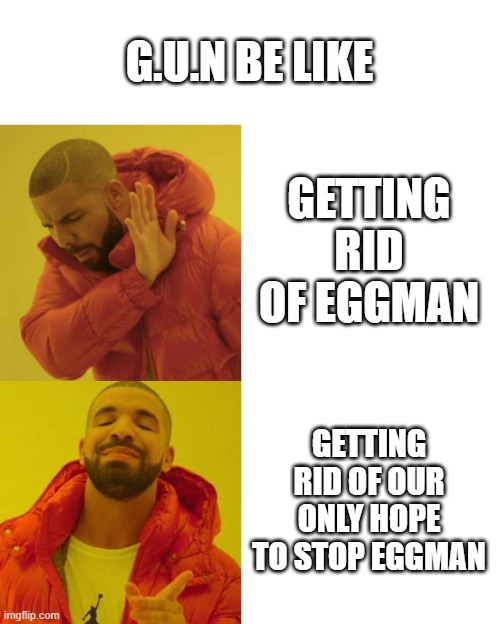Drake Blank | G.U.N BE LIKE; GETTING RID OF EGGMAN; GETTING RID OF OUR ONLY HOPE TO STOP EGGMAN | image tagged in drake blank | made w/ Imgflip meme maker