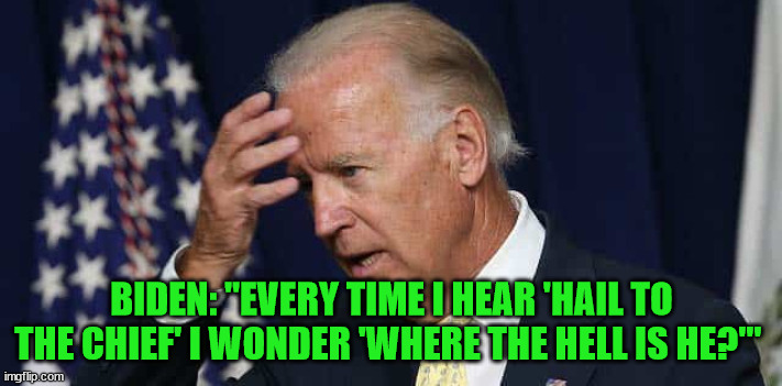 Yes... he said it... | BIDEN: "EVERY TIME I HEAR 'HAIL TO THE CHIEF' I WONDER 'WHERE THE HELL IS HE?'" | image tagged in confused joe biden | made w/ Imgflip meme maker