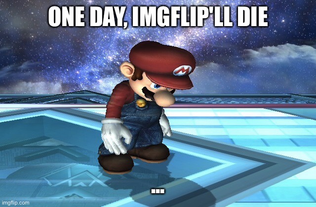 Am I right? [Mod note: unless we fight.] | ONE DAY, IMGFLIP'LL DIE; ... | image tagged in sad mario | made w/ Imgflip meme maker