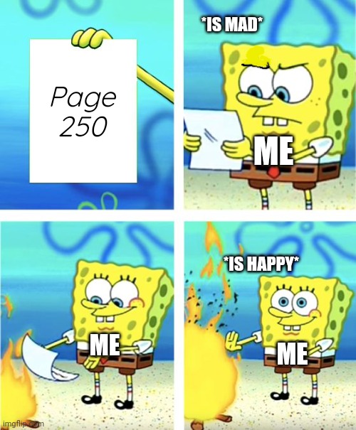 Not 250! | *IS MAD*; Page 250; ME; *IS HAPPY*; ME; ME | image tagged in spongebob burning paper,maze runner | made w/ Imgflip meme maker