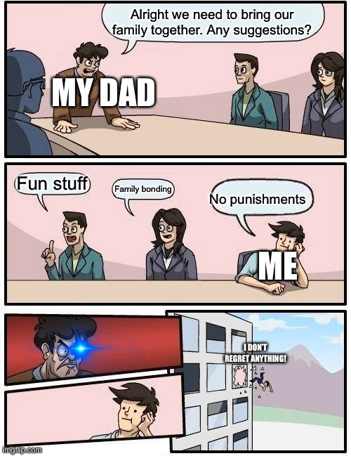 The saddest meme I ever made | Alright we need to bring our family together. Any suggestions? MY DAD; Fun stuff; Family bonding; No punishments; ME; I DON’T REGRET ANYTHING! | image tagged in memes,boardroom meeting suggestion | made w/ Imgflip meme maker
