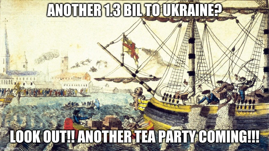 Lookout another tea party coming!! | ANOTHER 1.3 BIL TO UKRAINE? LOOK OUT!! ANOTHER TEA PARTY COMING!!! | image tagged in ukraine,boston tea party | made w/ Imgflip meme maker