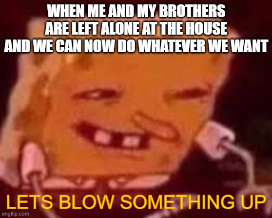 Spongebob HEHE Red | WHEN ME AND MY BROTHERS ARE LEFT ALONE AT THE HOUSE AND WE CAN NOW DO WHATEVER WE WANT; LETS BLOW SOMETHING UP | image tagged in spongebob hehe red | made w/ Imgflip meme maker
