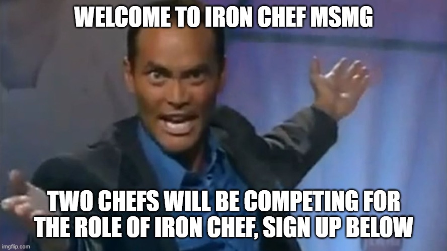 Iron Chef | WELCOME TO IRON CHEF MSMG; TWO CHEFS WILL BE COMPETING FOR THE ROLE OF IRON CHEF, SIGN UP BELOW | image tagged in iron chef | made w/ Imgflip meme maker