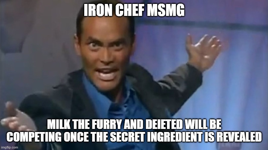 Iron Chef | IRON CHEF MSMG; MILK THE FURRY AND DEIETED WILL BE COMPETING ONCE THE SECRET INGREDIENT IS REVEALED | image tagged in iron chef | made w/ Imgflip meme maker