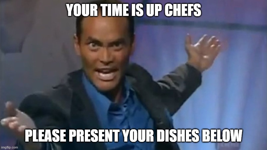 Iron Chef | YOUR TIME IS UP CHEFS; PLEASE PRESENT YOUR DISHES BELOW | image tagged in iron chef | made w/ Imgflip meme maker