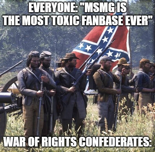 Every match they all yell the N-word | EVERYONE: "MSMG IS THE MOST TOXIC FANBASE EVER"; WAR OF RIGHTS CONFEDERATES: | made w/ Imgflip meme maker