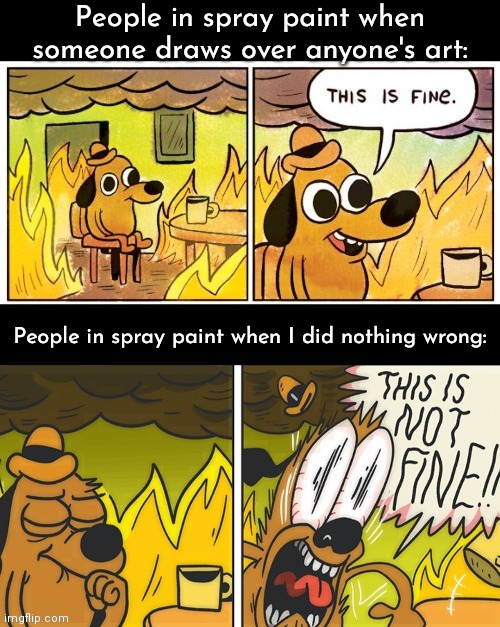 this is fine | People in spray paint when someone draws over anyone's art:; People in spray paint when I did nothing wrong: | image tagged in this is fine | made w/ Imgflip meme maker