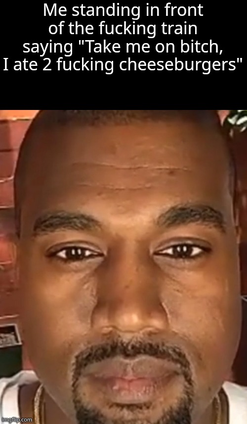 Kanye West Stare | Me standing in front of the fucking train saying "Take me on bitch, I ate 2 fucking cheeseburgers" | image tagged in kanye west stare | made w/ Imgflip meme maker