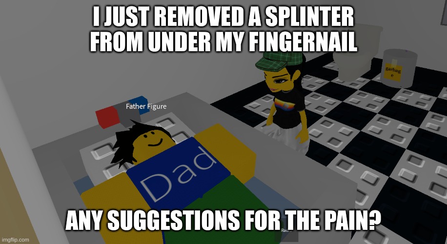 also, any suggestions for the trauma I experienced? | I JUST REMOVED A SPLINTER FROM UNDER MY FINGERNAIL; ANY SUGGESTIONS FOR THE PAIN? | image tagged in father figure | made w/ Imgflip meme maker