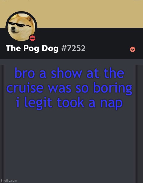 epic doggos epic discord temp | bro a show at the cruise was so boring i legit took a nap | image tagged in epic doggos epic discord temp | made w/ Imgflip meme maker