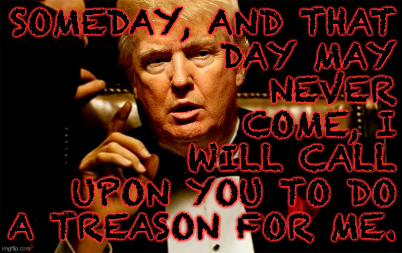 SOMEDAY, AND THAT
DAY MAY
NEVER
COME, I
WILL CALL
UPON YOU TO DO
A TREASON FOR ME. | made w/ Imgflip meme maker